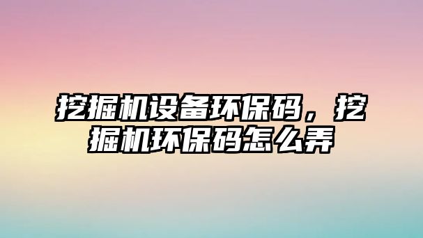 挖掘機(jī)設(shè)備環(huán)保碼，挖掘機(jī)環(huán)保碼怎么弄
