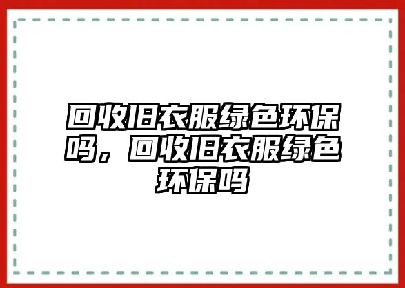 回收舊衣服綠色環(huán)保嗎，回收舊衣服綠色環(huán)保嗎