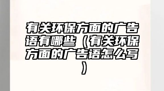 有關(guān)環(huán)保方面的廣告語有哪些（有關(guān)環(huán)保方面的廣告語怎么寫）