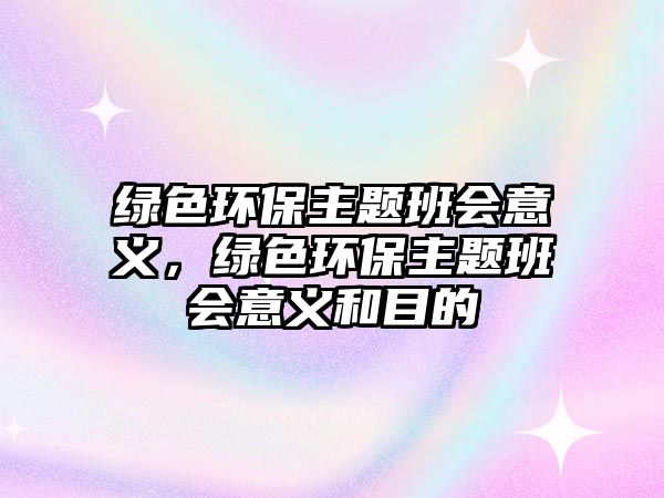 綠色環(huán)保主題班會意義，綠色環(huán)保主題班會意義和目的