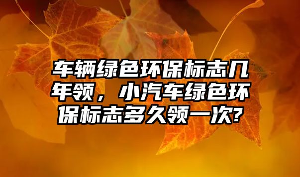 車輛綠色環(huán)保標(biāo)志幾年領(lǐng)，小汽車綠色環(huán)保標(biāo)志多久領(lǐng)一次?