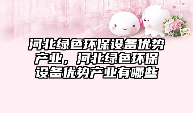 河北綠色環(huán)保設(shè)備優(yōu)勢(shì)產(chǎn)業(yè)，河北綠色環(huán)保設(shè)備優(yōu)勢(shì)產(chǎn)業(yè)有哪些