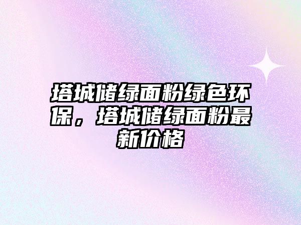 塔城儲(chǔ)綠面粉綠色環(huán)保，塔城儲(chǔ)綠面粉最新價(jià)格