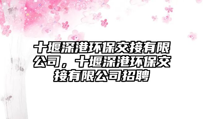 十堰深港環(huán)保交接有限公司，十堰深港環(huán)保交接有限公司招聘