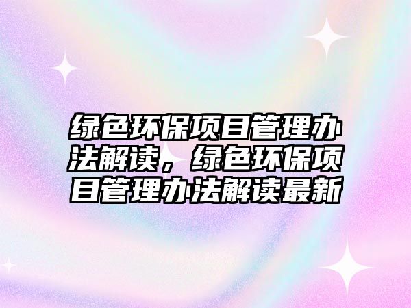 綠色環(huán)保項目管理辦法解讀，綠色環(huán)保項目管理辦法解讀最新