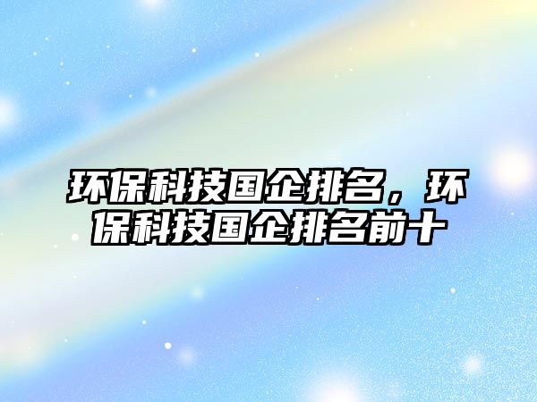 環(huán)?？萍紘?guó)企排名，環(huán)?？萍紘?guó)企排名前十