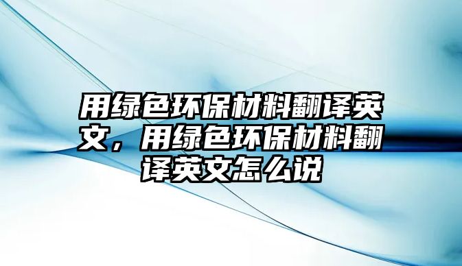 用綠色環(huán)保材料翻譯英文，用綠色環(huán)保材料翻譯英文怎么說(shuō)