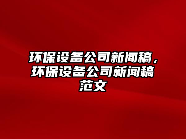 環(huán)保設(shè)備公司新聞稿，環(huán)保設(shè)備公司新聞稿范文