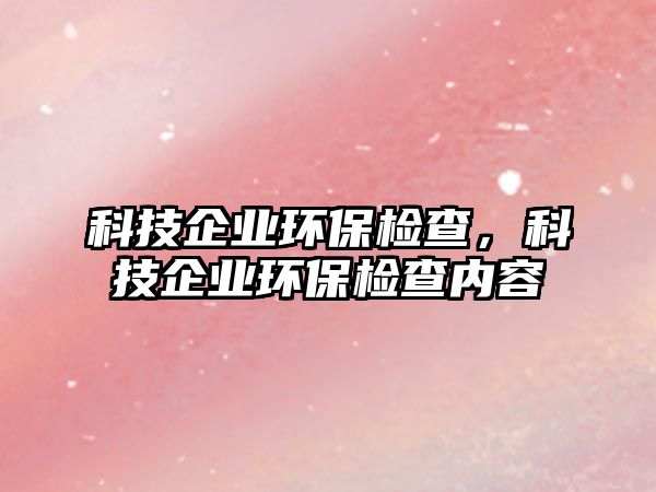 科技企業(yè)環(huán)保檢查，科技企業(yè)環(huán)保檢查內(nèi)容