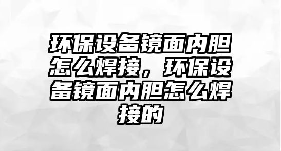 環(huán)保設(shè)備鏡面內(nèi)膽怎么焊接，環(huán)保設(shè)備鏡面內(nèi)膽怎么焊接的