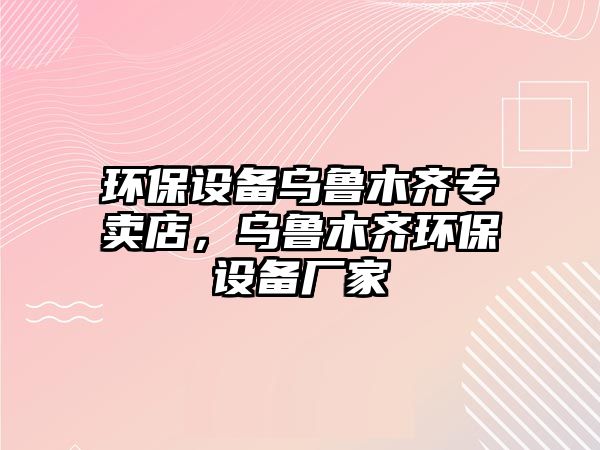 環(huán)保設(shè)備烏魯木齊專賣店，烏魯木齊環(huán)保設(shè)備廠家