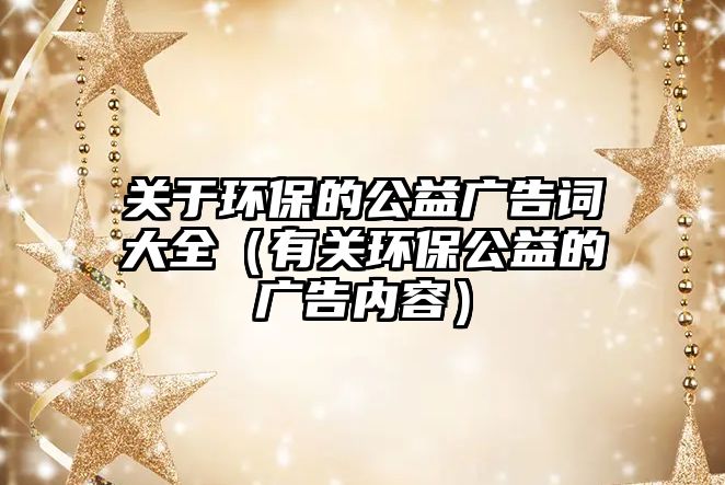 關(guān)于環(huán)保的公益廣告詞大全（有關(guān)環(huán)保公益的廣告內(nèi)容）