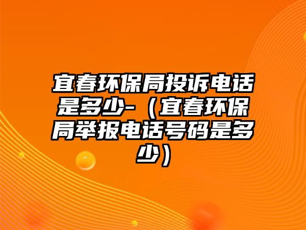 宜春環(huán)保局投訴電話是多少-（宜春環(huán)保局舉報(bào)電話號碼是多少）