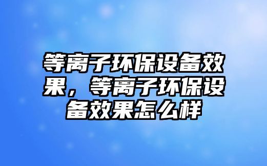 等離子環(huán)保設(shè)備效果，等離子環(huán)保設(shè)備效果怎么樣