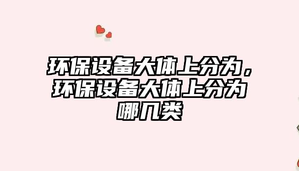 環(huán)保設(shè)備大體上分為，環(huán)保設(shè)備大體上分為哪幾類