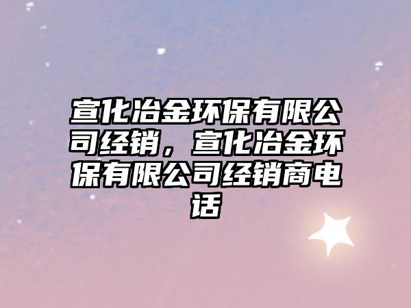宣化冶金環(huán)保有限公司經(jīng)銷，宣化冶金環(huán)保有限公司經(jīng)銷商電話