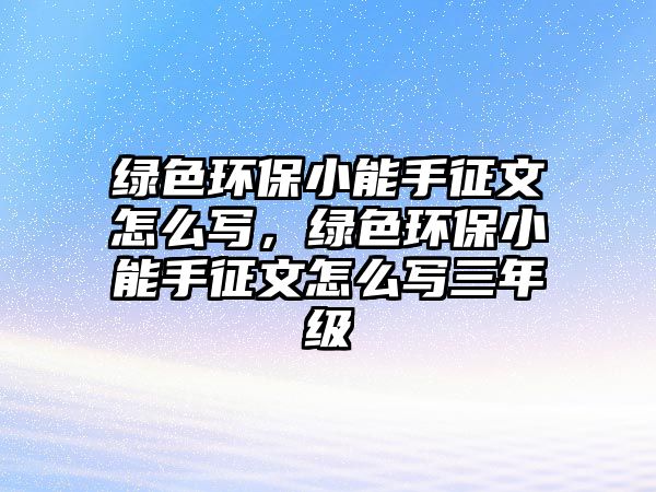 綠色環(huán)保小能手征文怎么寫，綠色環(huán)保小能手征文怎么寫三年級