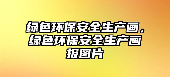 綠色環(huán)保安全生產(chǎn)畫，綠色環(huán)保安全生產(chǎn)畫報(bào)圖片