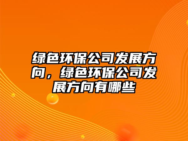 綠色環(huán)保公司發(fā)展方向，綠色環(huán)保公司發(fā)展方向有哪些