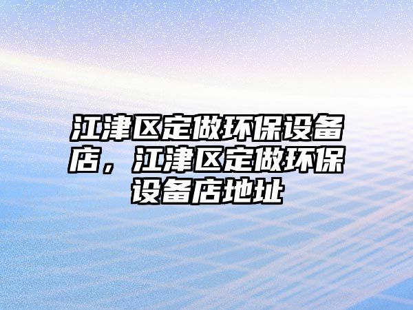 江津區(qū)定做環(huán)保設(shè)備店，江津區(qū)定做環(huán)保設(shè)備店地址