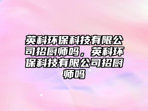 英科環(huán)?？萍加邢薰菊袕N師嗎，英科環(huán)?？萍加邢薰菊袕N師嗎