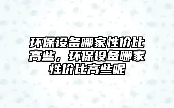 環(huán)保設(shè)備哪家性?xún)r(jià)比高些，環(huán)保設(shè)備哪家性?xún)r(jià)比高些呢