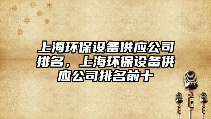 上海環(huán)保設(shè)備供應(yīng)公司排名，上海環(huán)保設(shè)備供應(yīng)公司排名前十