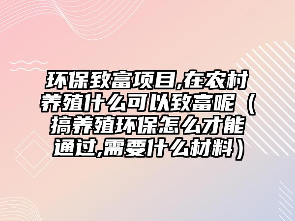 環(huán)保致富項(xiàng)目,在農(nóng)村養(yǎng)殖什么可以致富呢（搞養(yǎng)殖環(huán)保怎么才能通過,需要什么材料）