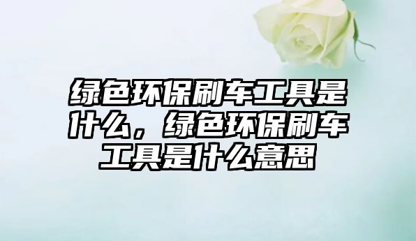綠色環(huán)保刷車工具是什么，綠色環(huán)保刷車工具是什么意思