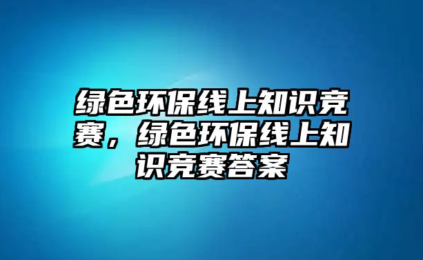 綠色環(huán)保線上知識競賽，綠色環(huán)保線上知識競賽答案