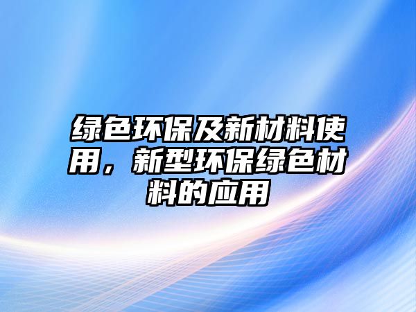 綠色環(huán)保及新材料使用，新型環(huán)保綠色材料的應(yīng)用