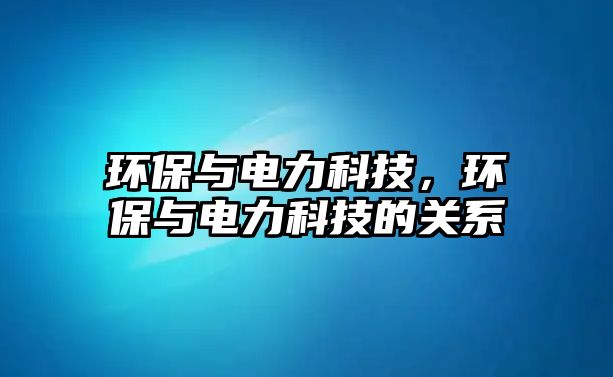 環(huán)保與電力科技，環(huán)保與電力科技的關系