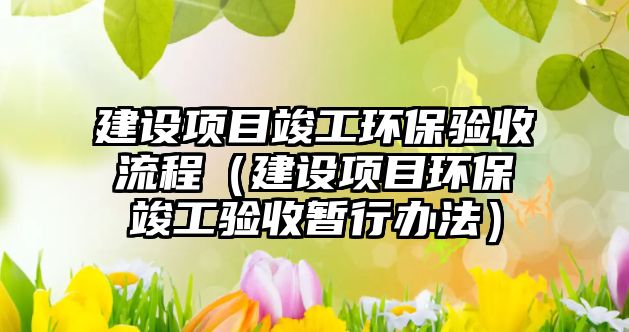建設(shè)項目竣工環(huán)保驗收流程（建設(shè)項目環(huán)?？⒐を炇諘盒修k法）