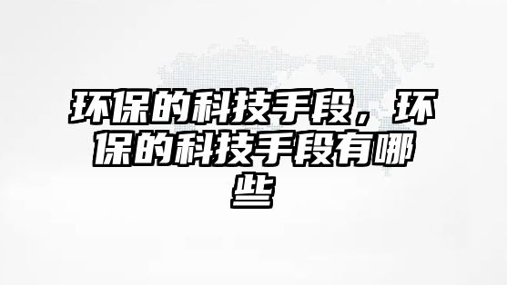 環(huán)保的科技手段，環(huán)保的科技手段有哪些