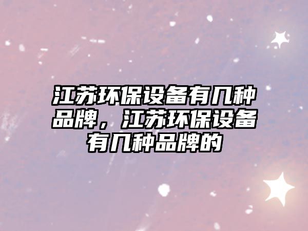 江蘇環(huán)保設(shè)備有幾種品牌，江蘇環(huán)保設(shè)備有幾種品牌的