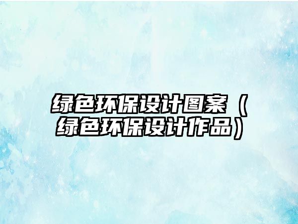 綠色環(huán)保設計圖案（綠色環(huán)保設計作品）