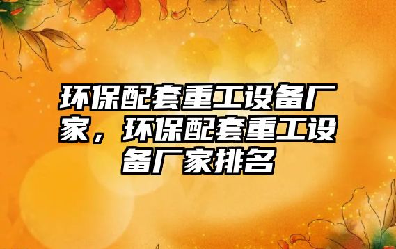 環(huán)保配套重工設(shè)備廠家，環(huán)保配套重工設(shè)備廠家排名