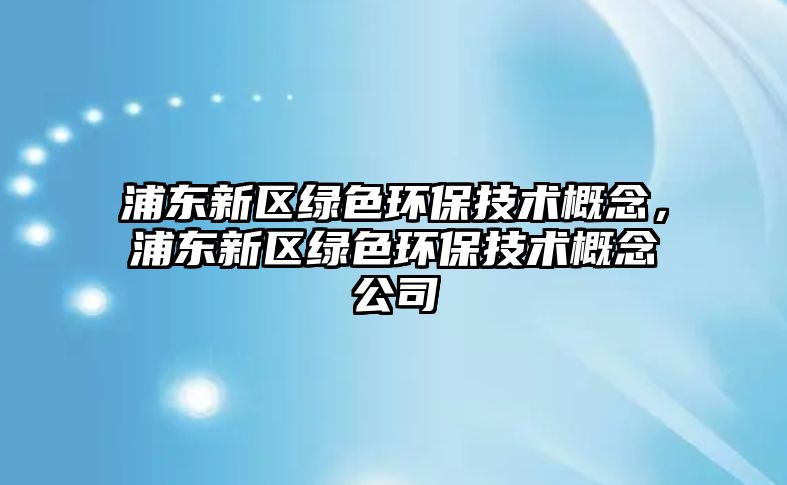 浦東新區(qū)綠色環(huán)保技術(shù)概念，浦東新區(qū)綠色環(huán)保技術(shù)概念公司