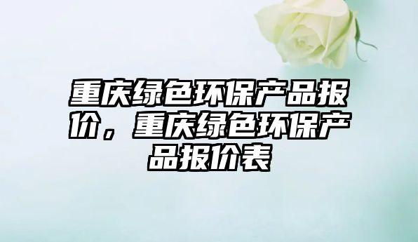 重慶綠色環(huán)保產(chǎn)品報(bào)價(jià)，重慶綠色環(huán)保產(chǎn)品報(bào)價(jià)表