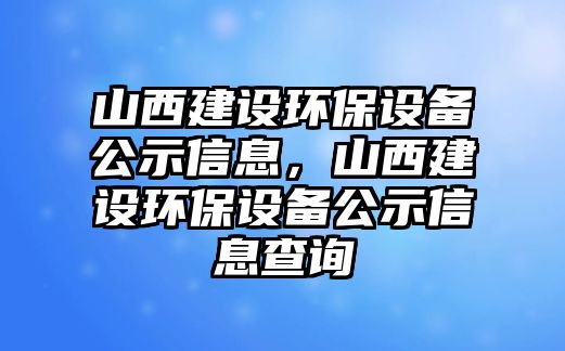 山西建設(shè)環(huán)保設(shè)備公示信息，山西建設(shè)環(huán)保設(shè)備公示信息查詢