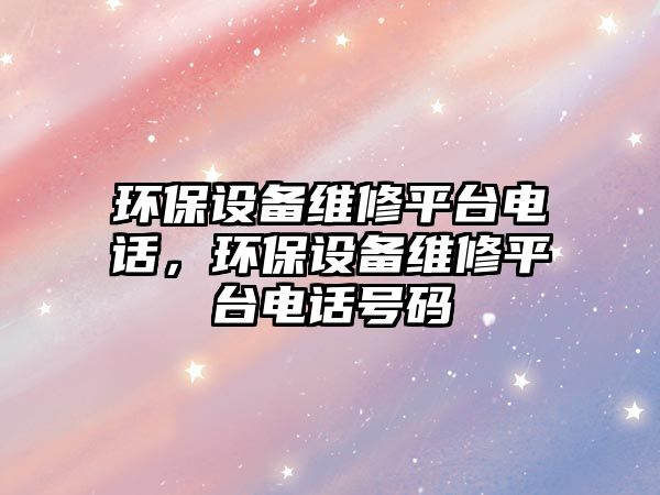 環(huán)保設(shè)備維修平臺電話，環(huán)保設(shè)備維修平臺電話號碼