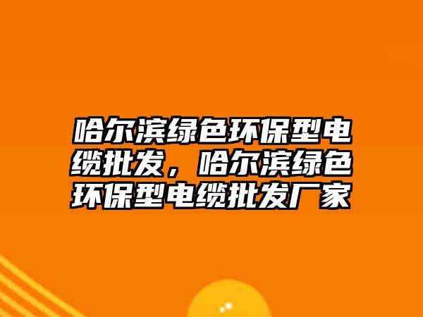 哈爾濱綠色環(huán)保型電纜批發(fā)，哈爾濱綠色環(huán)保型電纜批發(fā)廠家