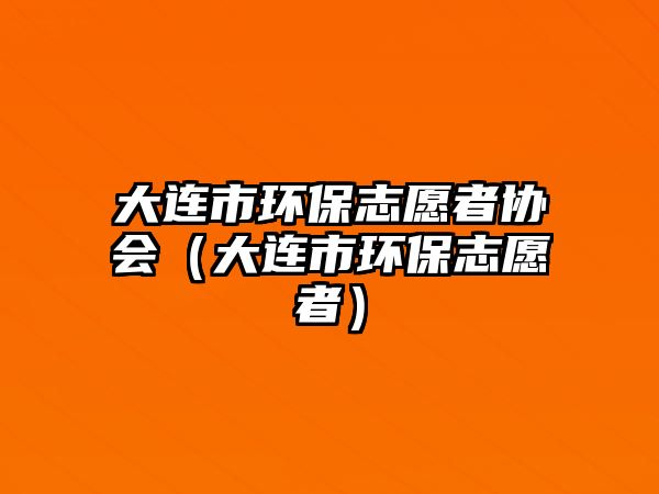 大連市環(huán)保志愿者協(xié)會(huì)（大連市環(huán)保志愿者）