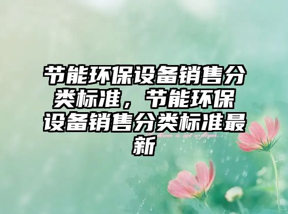 節(jié)能環(huán)保設(shè)備銷售分類標(biāo)準(zhǔn)，節(jié)能環(huán)保設(shè)備銷售分類標(biāo)準(zhǔn)最新