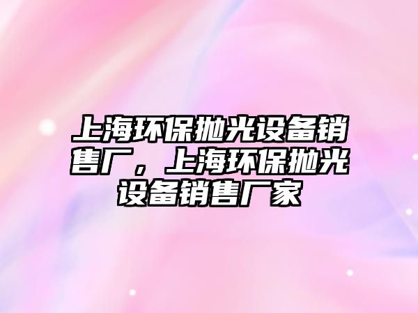 上海環(huán)保拋光設(shè)備銷售廠，上海環(huán)保拋光設(shè)備銷售廠家