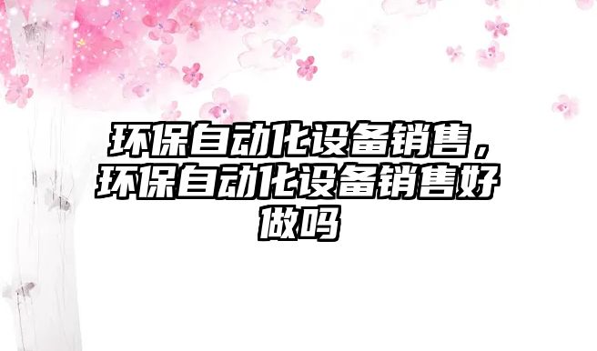 環(huán)保自動(dòng)化設(shè)備銷(xiāo)售，環(huán)保自動(dòng)化設(shè)備銷(xiāo)售好做嗎