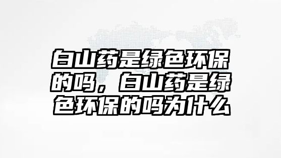 白山藥是綠色環(huán)保的嗎，白山藥是綠色環(huán)保的嗎為什么