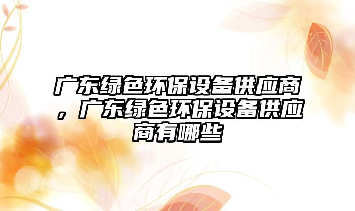 廣東綠色環(huán)保設(shè)備供應(yīng)商，廣東綠色環(huán)保設(shè)備供應(yīng)商有哪些