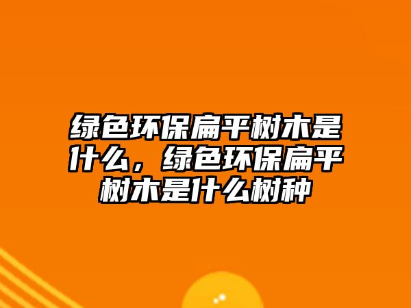 綠色環(huán)保扁平樹木是什么，綠色環(huán)保扁平樹木是什么樹種