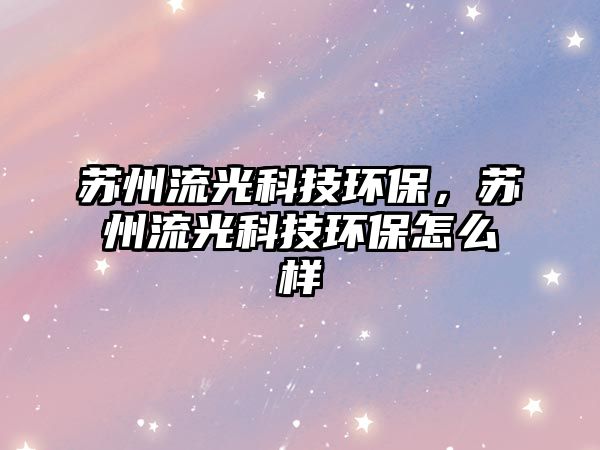 蘇州流光科技環(huán)保，蘇州流光科技環(huán)保怎么樣
